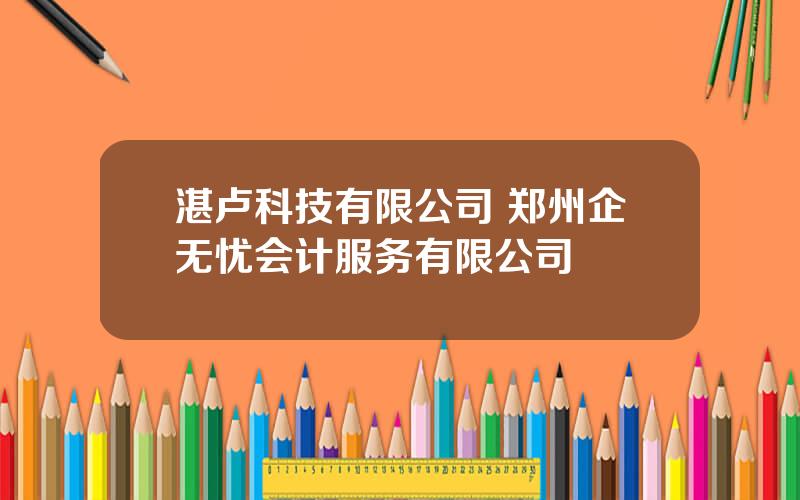 湛卢科技有限公司 郑州企无忧会计服务有限公司